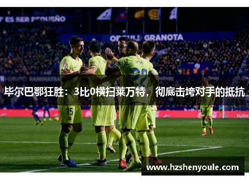 毕尔巴鄂狂胜：3比0横扫莱万特，彻底击垮对手的抵抗