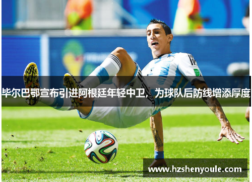 毕尔巴鄂宣布引进阿根廷年轻中卫，为球队后防线增添厚度