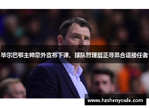 毕尔巴鄂主帅意外宣布下课，球队管理层正寻觅合适接任者